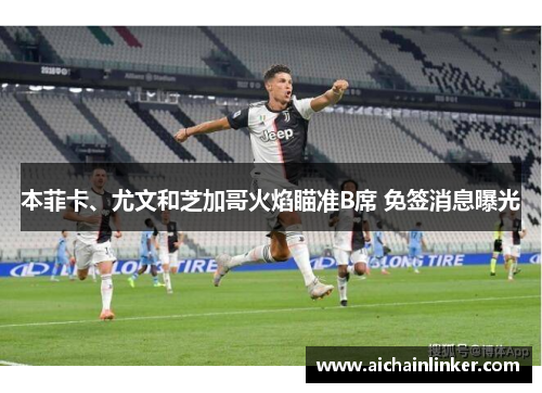 本菲卡、尤文和芝加哥火焰瞄准B席 免签消息曝光